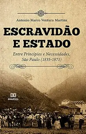 Escravidão e Estado: entre princípios e necessidades, São Paulo (1835–1871) - Antonio Marco Ventura Martins