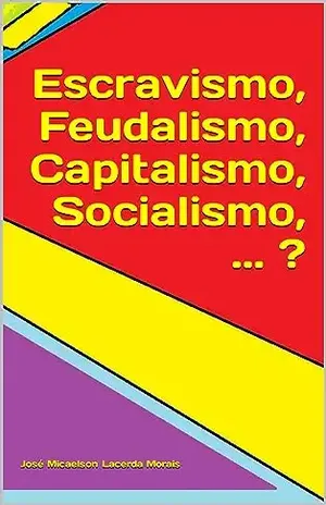 Escravismo, Feudalismo, Capitalismo, Socialismo, ... ? - José Micaelson Lacerda Morais