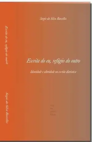Escrita do eu, refúgio do outro: Identidade e alteridade na escrita diarística - Sergio Da Silva Barcellos