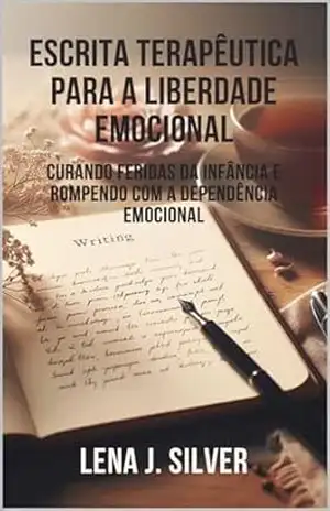 Escrita Terapêutica para a Liberdade Emocional: Curando Feridas da Infância e Rompendo com a Dependência Emocional – Lena J. Silver