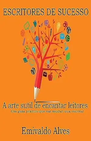 ESCRITORES DE SUCESSO: A arte sutil de encantar leitores – Um guia prático que vai mudar sua escrita – EMIVALDO  ALVES