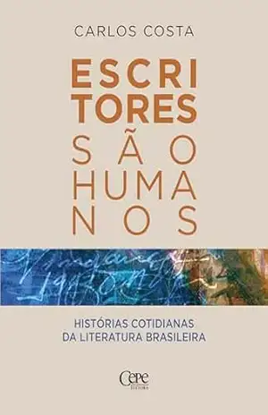 Escritores são humanos: histórias cotidianas da literatura brasileira - Carlos Costa