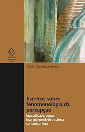 Escritos sobre fenomenologia da percepção: espacialidade, corpo, intersubjetividade e cultura contemporânea – Danilo Saretta Verissimo