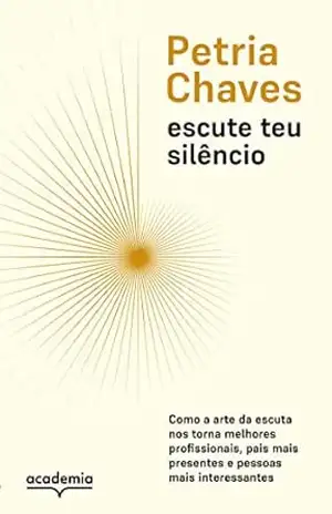 Escute teu silêncio: Como a arte de escutar nos torna pessoas melhores, mais presentes e mais interessantes – Petria Chaves