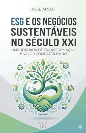 ESG E OS NEGÓCIOS SUSTENTÁVEIS NO SÉCULO XXI: Uma Jornada de Transformação e Valor Compartilhado - Jose Alves