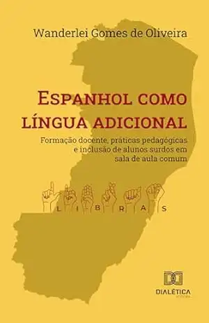 Espanhol como língua adicional: formação docente, práticas pedagógicas e inclusão de alunos surdos em sala de aula comum – Wanderlei Gomes de Oliveira
