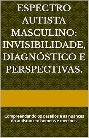 Espectro Autista Masculino: Invisibilidade, Diagnóstico e Perspectivas.: Compreendendo os desafios e as nuances do autismo em homens e meninos. – Cleber  Vidal Venancio