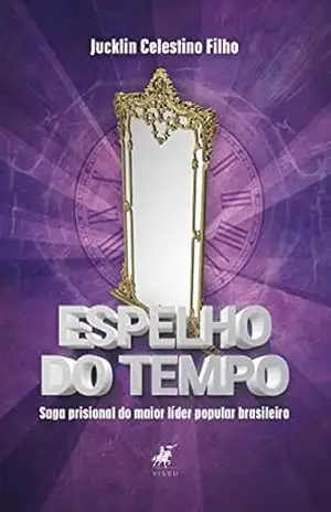 Espelho do tempo: Saga prisional do maior líder popular brasileiro (preso político) - Jucklin Celestino Filho