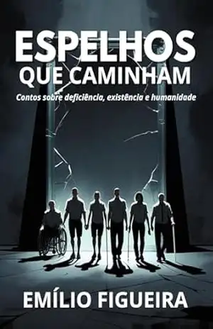 ESPELHOS QUE CAMINHAM: Histórias sobre deficiência, existência e humanidade – Emilio Figueira