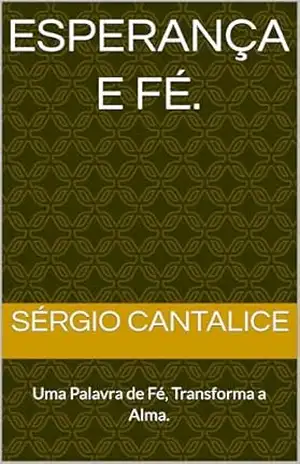 ESPERANÇA e FÉ.: Uma Palavra de Fé, Transforma a Alma. – SÉRGIO CANTALICE