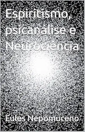 Espiritismo, psicanálise e Neurociência - Eules  Nepomuceno