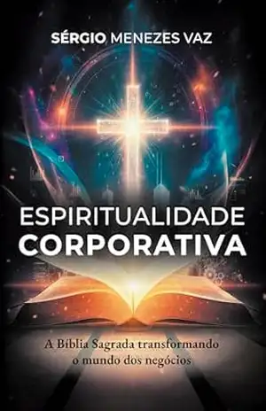 Espiritualidade Corporativa: A Bíblia Sagrada transformando o mundo dos negócios – Sergio Menezes Vaz