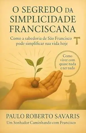 Espiritualidade Franciscana: O Segredo da Simplicidade Franciscana: Pausa no caos: Lições de Francisco de Assis para viver com menos, amar com mais e … Descubra Caminhando com Francisco) – PAULO ROBERTO SAVARIS