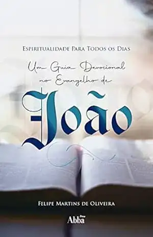 Espiritualidade Para Todos os Dias: Um Guia Devocional no Evangelho de João – Felipe Martins de Oliveira