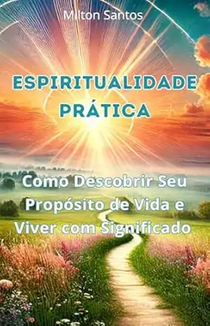 Espiritualidade Prática – Como Descobrir Seu Propósito de Vida e Viver com Significado: Um guia prático para alinhar sua vida com a plenitude, a paz interior e o sucesso que você merece – Milton  Santos