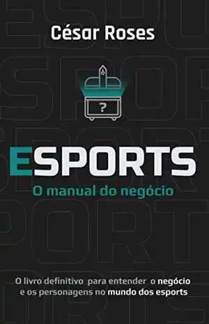 Esports – O manual do negócio: O livro definitivo para entender o negócio e os personagens no mundo dos esports - César Roses