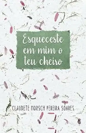 Esqueceste em mim o teu cheiro – Claudete Morsch Pereira Soares