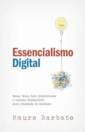 Essencialismo Digital: Menos Telas, Mais Criatividade: O Caminho Minimalista para Criadores de Conteúdo – Mauro Barbato
