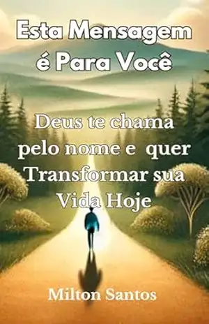 Esta Mensagem é Para Você: Deus Te Chama Pelo Nome e Quer Transformar Sua Vida Hoje – Milton  Santos