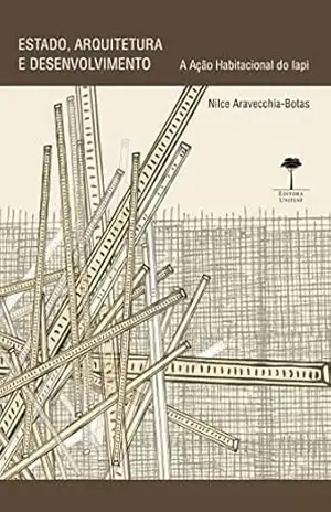 Estado, arquitetura e desenvolvimento: A ação habitacional do Iapi – Nilce Aravecchia Botas