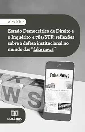 Estado Democrático de Direito e o Inquérito 4.781/STF: reflexões sobre a defesa institucional no mundo das “fake news” – Alex Klaic
