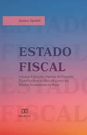 Estado Fiscal e as suas disfunções, impactos da Economia Digital e o dever solidário de custeio dos Direitos Fundamentais no Brasil – Gustavo Sipolatti