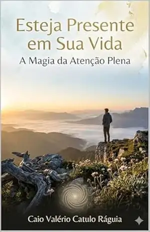 Esteja Presente em Sua Vida: A Magia da Atenção Plena - Caio Valério Catulo  Ráguia