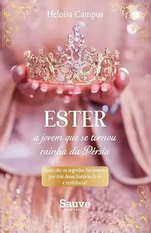 Ester, a Jovem que se Tornou Rainha da Pérsia: Quais são os Segredos Fascinantes por Trás Dessa História de Fé e Resiliência? - Heloisa de Sousa Campos