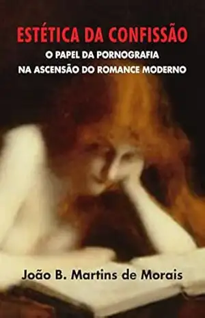 Estética da Confissão: O papel da pornografia na ascensão do romance moderno – João B. Martins de Morais