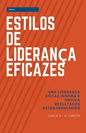 Estilos de liderança eficazes: Uma liderança eficaz inspira e motiva resultados extraordinários. – Jorge H. A. Junior