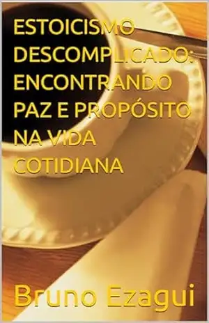ESTOICISMO DESCOMPLICADO: ENCONTRANDO PAZ E PROPÓSITO NA VIDA COTIDIANA – Bruno Ezagui