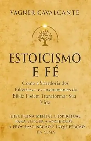 Estoicismo e Fé: Como a Sabedoria dos Filósofos e os ensinamentos da Bíblia Podem Transformar Sua Vida – Vagner Cavalcante