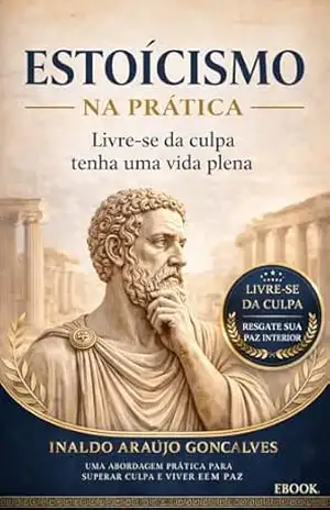 ESTOICISMO: Livre–se da Culpa e tenha uma vida plena (Estoicismo na Prática Livro 2) - Inaldo Araujo Goncalves
