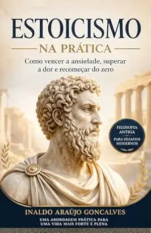 ESTOICISMO NA PRÁTICA: Como Vencer Ansiedade, Dor e Recomeçar do Zero – Inaldo Araujo Goncalves