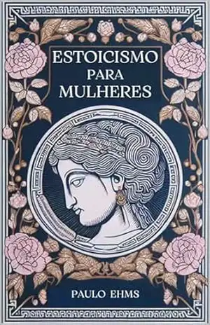 Estoicismo para Mulheres: Florescer com Serenidade – Um Guia Estoico para a Força e Graciosidade Feminina - Paulo Ehms