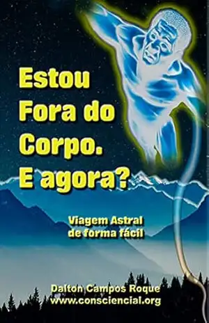 Estou Fora do Corpo. E agora?: Viagem Astral fácil – DALTON CAMPOS ROQUE
