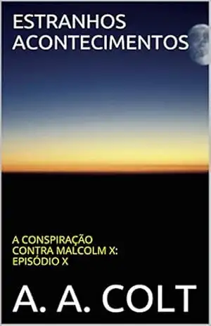 ESTRANHOS ACONTECIMENTOS: A CONSPIRAÇÃO CONTRA MALCOLM X: EPISÓDIO X (A CONSPIRAÇÃO CONTRA MALCOLM X – EPISÓDIO X) – A. A. COLT