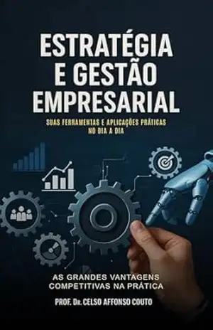 ESTRATÉGIA E GESTÃO EMPRESARIAL – SUAS FERRAMENTAS E APLICAÇÕES PRÁTICAS NO DIA A DIA: As Grandes Vantagens Competitivas na Prática - Prof. Dr. Celso Affonso Couto