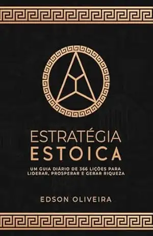 Estratégia Estoica: Um Guia Diário de 366 Lições para Liderar, Prosperar e Gerar Riqueza - Edson Oliveira Gabriel