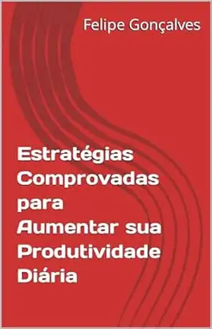 Estratégias Comprovadas para Aumentar sua Produtividade Diária – Felipe Gonçalves