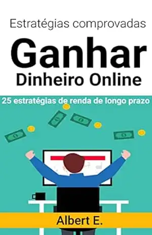 Estratégias Comprovadas para Ganhar Dinheiro Online em 2023 – Maneiras de Faça Dinheiro Online: Aprenda a Ganhar Dinheiro Online Usando a Internet – Albert E