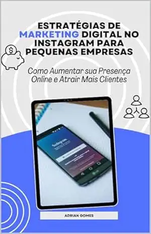 Estratégias de Marketing Digital no Instagram para Pequenas Empresas: Como Aumentar sua Presença Online e Atrair mais Clientes – Adrian Gomes