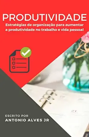 Estratégias de organização para aumentar a produtividade no trabalho e na vida pessoal.: Produtividade - Antonio  Alves de Souza Junior