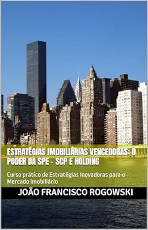 ESTRATÉGIAS IMOBILIÁRIAS VENCEDORAS: O PODER DA SPE – SCP E HOLDING: Curso prático de Estratégias Inovadoras para o Mercado Imobiliário (SÉRIE DO GESTOR: … DE BENS, DIREITOS E EMPRESAS Livro 2) – JOÃO FRANCISCO ROGOWSKI