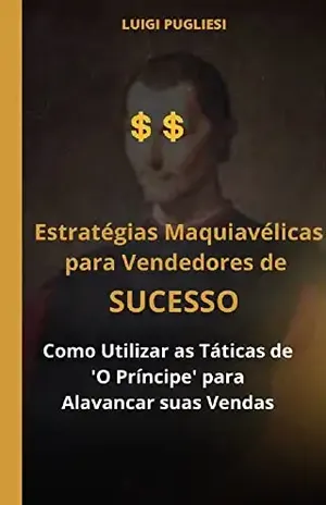 Estratégias Maquiavélicas para Vendedores de Sucesso: Como Utilizar as Táticas de 'O Príncipe' para Alavancar suas Vendas - LUIGI PUGLIESI