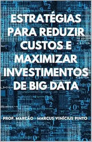 ESTRATÉGIAS PARA REDUZIR CUSTOS E MAXIMIZAR INVESTIMENTOS DE BIG DATA – MARCUS PINTO