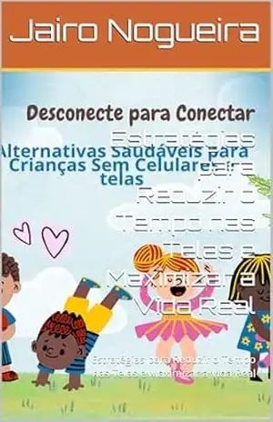 Estratégias para Reduzir o Tempo nas Telas e Maximizar a Vida Real: Estratégias para Reduzir o Tempo nas Telas e Maximizar a Vida Real – Jairo Nogueira