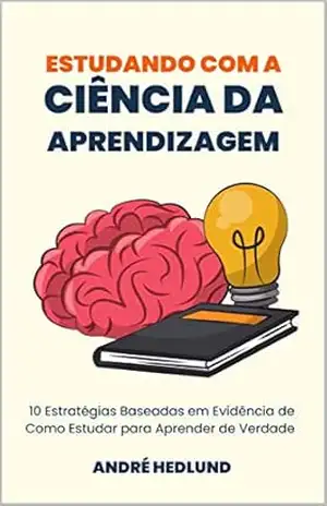 Estudando com a Ciência da Aprendizagem: 10 Estratégias baseadas em Evidência de como Estudar para Aprender de Verdade - André Hedlund