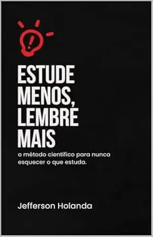 Estude Menos, Lembre Mais: O método cientificamente inteligente para aprender rápido, esquecer menos e chegar preparado para qualquer prova – Jefferson Holanda