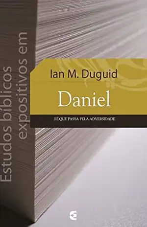 Estudos bíblicos expositivos em Daniel: Fé que passa pela adversidade – Ian M. Duguid